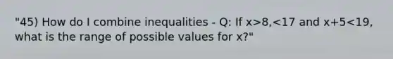 "45) How do I combine inequalities - Q: If x>8,<17 and x+5<19, what is the range of possible values for x?"