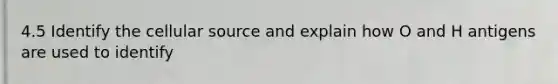4.5 Identify the cellular source and explain how O and H antigens are used to identify