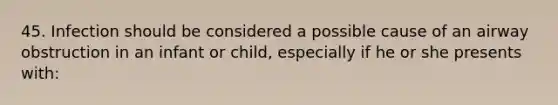 45. Infection should be considered a possible cause of an airway obstruction in an infant or child, especially if he or she presents with: