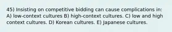 45) Insisting on competitive bidding can cause complications in: A) low-context cultures B) high-context cultures. C) low and high context cultures. D) Korean cultures. E) Japanese cultures.