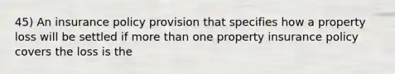 45) An insurance policy provision that specifies how a property loss will be settled if more than one property insurance policy covers the loss is the