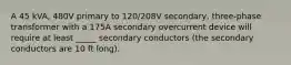 A 45 kVA, 480V primary to 120/208V secondary, three-phase transformer with a 175A secondary overcurrent device will require at least _____ secondary conductors (the secondary conductors are 10 ft long).