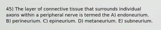 45) The layer of connective tissue that surrounds individual axons within a peripheral nerve is termed the A) endoneurium. B) perineurium. C) epineurium. D) metaneurium. E) subneurium.