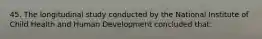 45. The longitudinal study conducted by the National Institute of Child Health and Human Development concluded that: