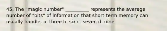 45. The "magic number" __________ represents the average number of "bits" of information that short-term memory can usually handle. a. three b. six c. seven d. nine