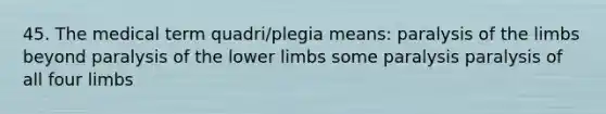 45. The medical term quadri/plegia means: paralysis of the limbs beyond paralysis of the lower limbs some paralysis paralysis of all four limbs