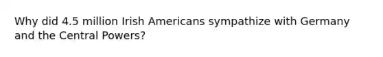 Why did 4.5 million Irish Americans sympathize with Germany and the Central Powers?