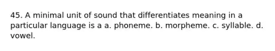 45. A minimal unit of sound that differentiates meaning in a particular language is a a. phoneme. b. morpheme. c. syllable. d. vowel.