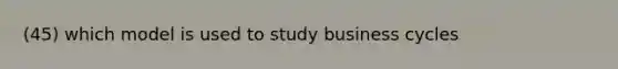 (45) which model is used to study business cycles