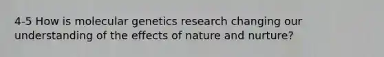 4-5 How is molecular genetics research changing our understanding of the effects of nature and nurture?