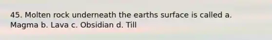 45. Molten rock underneath the earths surface is called a. Magma b. Lava c. Obsidian d. Till