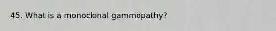 45. What is a monoclonal gammopathy?