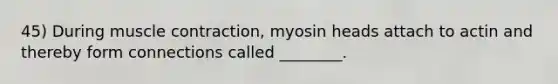 45) During muscle contraction, myosin heads attach to actin and thereby form connections called ________.