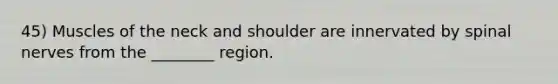 45) Muscles of the neck and shoulder are innervated by spinal nerves from the ________ region.