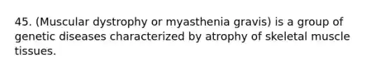 45. (Muscular dystrophy or myasthenia gravis) is a group of genetic diseases characterized by atrophy of skeletal <a href='https://www.questionai.com/knowledge/kMDq0yZc0j-muscle-tissue' class='anchor-knowledge'>muscle tissue</a>s.