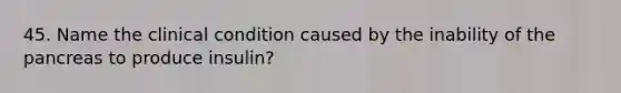 45. Name the clinical condition caused by the inability of the pancreas to produce insulin?