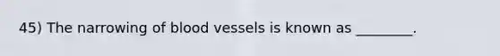 45) The narrowing of blood vessels is known as ________.