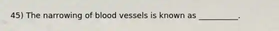 45) The narrowing of blood vessels is known as __________.