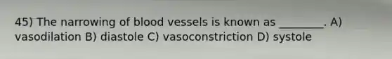 45) The narrowing of blood vessels is known as ________. A) vasodilation B) diastole C) vasoconstriction D) systole