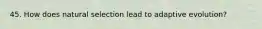 45. How does natural selection lead to adaptive evolution?
