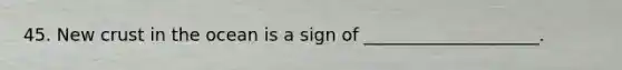 45. New crust in the ocean is a sign of ____________________.