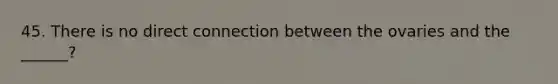 45. There is no direct connection between the ovaries and the ______?