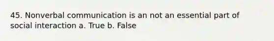 45. Nonverbal communication is an not an essential part of social interaction a. True b. False