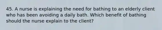 45. A nurse is explaining the need for bathing to an elderly client who has been avoiding a daily bath. Which benefit of bathing should the nurse explain to the client?