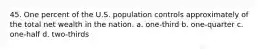 45. One percent of the U.S. population controls approximately of the total net wealth in the nation. a. one-third b. one-quarter c. one-half d. two-thirds