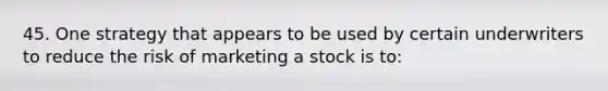 45. One strategy that appears to be used by certain underwriters to reduce the risk of marketing a stock is to: