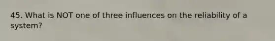 45. What is NOT one of three influences on the reliability of a system?