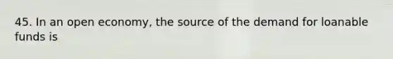 45. In an open economy, the source of the demand for loanable funds is