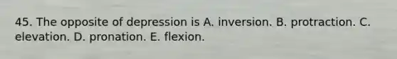 45. The opposite of depression is A. inversion. B. protraction. C. elevation. D. pronation. E. flexion.