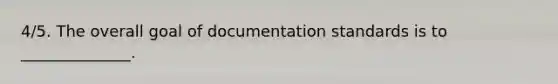 4/5. The overall goal of documentation standards is to ______________.