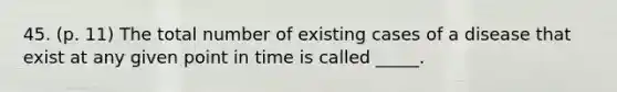 45. (p. 11) The total number of existing cases of a disease that exist at any given point in time is called _____.