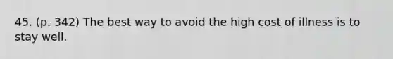 45. (p. 342) The best way to avoid the high cost of illness is to stay well.