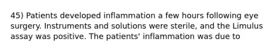 45) Patients developed inflammation a few hours following eye surgery. Instruments and solutions were sterile, and the Limulus assay was positive. The patients' inflammation was due to