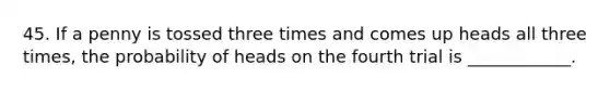 45. If a penny is tossed three times and comes up heads all three times, the probability of heads on the fourth trial is ____________.