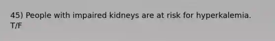 45) People with impaired kidneys are at risk for hyperkalemia. T/F