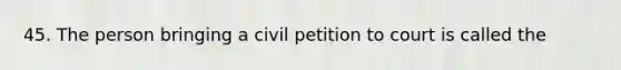 45. The person bringing a civil petition to court is called the