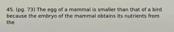 45. (pg. 73) The egg of a mammal is smaller than that of a bird because the embryo of the mammal obtains its nutrients from the