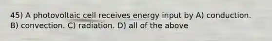 45) A photovoltaic cell receives energy input by A) conduction. B) convection. C) radiation. D) all of the above