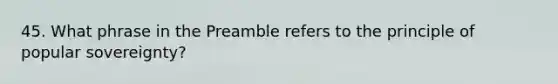 45. What phrase in the Preamble refers to the principle of popular sovereignty?