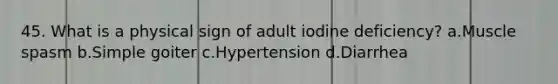 45. What is a physical sign of adult iodine deficiency? a.Muscle spasm b.Simple goiter c.Hypertension d.Diarrhea