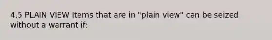 4.5 PLAIN VIEW Items that are in "plain view" can be seized without a warrant if: