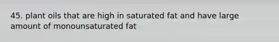 45. plant oils that are high in saturated fat and have large amount of monounsaturated fat