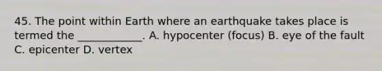 45. The point within Earth where an earthquake takes place is termed the ____________. A. hypocenter (focus) B. eye of the fault C. epicenter D. vertex