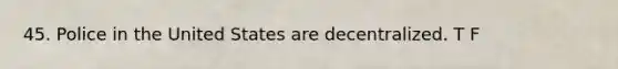 45. Police in the United States are decentralized. T F