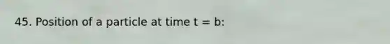 45. Position of a particle at time t = b: