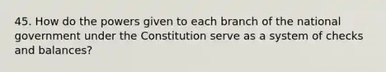 45. How do the powers given to each branch of the national government under the Constitution serve as a system of checks and balances?